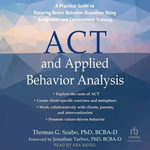 ACT and Applied Behavior Analysis: A Practical Guide to Ensuring Better Behavior Outcomes Using Acceptance