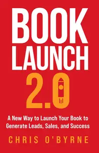 Book Launch 2.0: A New Way to Launch Your Book to Generate Leads, Sales, and Success