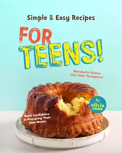 Simple & Easy Recipes for Teens!: Wonderful Dishes that Help Youngsters Build Confidence in Preparing Their Own Meals!