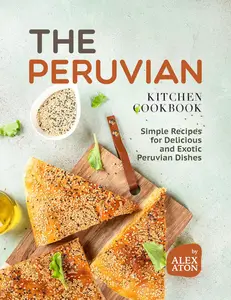 The Peruvian Kitchen Cookbook: Simple Recipes for Delicious and Exotic Peruvian Dishes