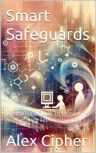 Smart Safeguards: The Parent's Guide To Monitoring And Securing Teen Technology