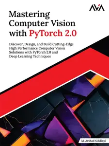 Mastering Computer Vision with PyTorch 2.0: Discover, Design, and Build Cutting-Edge High Performance Computer
