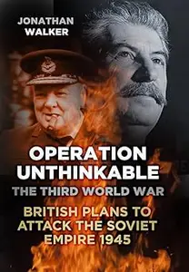 Operation Unthinkable: The Third World War: British Plans to Attack the Soviet Empire 1945