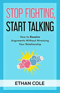 Stop Fighting, Start Talking: How to Resolve Arguments Without Wrecking Your Relationship