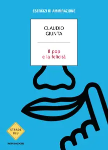 Claudio Giunta - Il pop e la felicità. Esercizi di ammirazione
