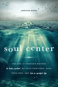Soul Center: The See It Through Method to Take Control of Your Emotions, Heal Your Past, and Live a Soulful Life