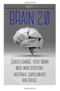 Brain 2.0 - Super-charge Your Brain with Mind-boosting Nootropic Supplements and Drugs
