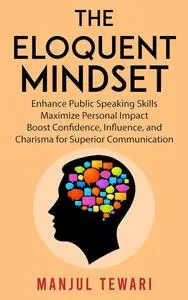 The Eloquent Mindset: Enhance Public Speaking Skills, Maximize Personal Impact , Boost Confidence, Influence