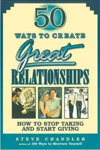 50 Ways to Create Great Relationships: How to Stop Taking and Start Giving