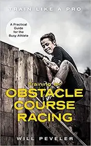 Training for Obstacle Course Racing: A Practical Guide for the Busy Athlete (Train Like a Pro)