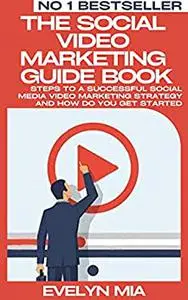 The Social Video Marketing Guide Book: Steps to a Successful Social Media Video Marketing Strategy And How Do You Get Started