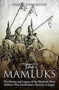 The Mamluks: The History and Legacy of the Medieval Slave Soldiers Who Established a Dynasty in Egypt