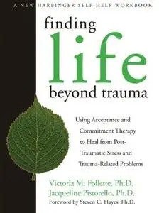 Finding Life Beyond Trauma: Using Acceptance and Commitment Therapy to Heal from Post-Traumatic Stress and Trauma-Related Probl