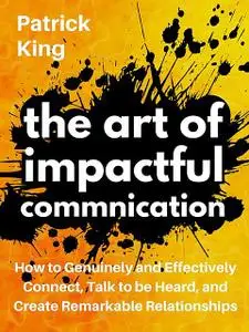 «The Art of Impactful Communication» by Patrick King