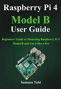 Raspberry Pi 4 Model B User Guide: Beginners’ Guide to Mastering Raspberry Pi 4 Model B and Use It Like a Pro