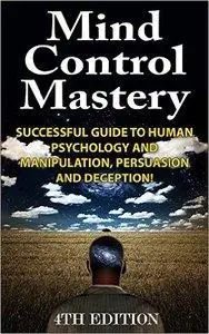 Mind Control Mastery: Successful Guide to Human Psychology and Manipulation, Persuasion and Deception (repost)