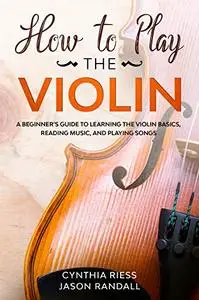 How to Play the Violin: A Beginner’s Guide to Learning the Violin Basics, Reading Music, and Playing Songs