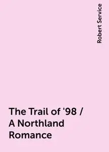 «The Trail of '98 / A Northland Romance» by Robert Service