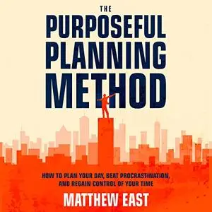 The Purposeful Planning Method: How to Plan Your Day, Beat Procrastination, and Regain Control of Your Time [Audiobook]