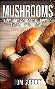 Mushrooms: A Beginner's Guide to Cultivating and Using Mushrooms