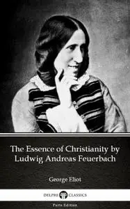 «The Essence of Christianity by Ludwig Andreas Feuerbach by George Eliot – Delphi Classics (Illustrated)» by George Elio