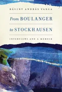 From Boulanger to Stockhausen: Interviews and a Memoir