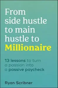 From Side Hustle to Main Hustle to Millionaire: 13 Lessons to Turn Your Passion Into a Passive Paycheck