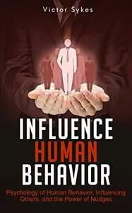 Influence Human Behavior: Psychology of Human Behavior, Influencing Others, and the Power of Nudges