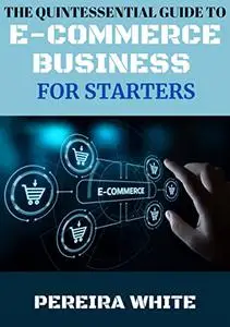 The Quintessential Guide To E-Commerce Business For Starters