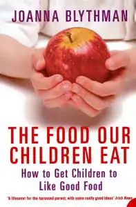 «The Food Our Children Eat: How to Get Children to Like Good Food» by Joanna Blythman