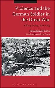 Violence and the German Soldier in the Great War: Killing, Dying, Surviving