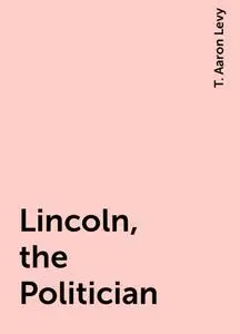 «Lincoln, the Politician» by T. Aaron Levy