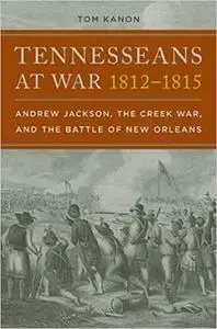 Tennesseans at War, 1812–1815: Andrew Jackson, the Creek War, and the Battle of New Orleans