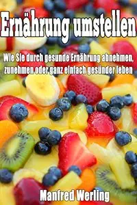 Ernährung umstellen leicht gemacht: Wie Sie durch gesunde Ernährung abnehmen, zunehmen oder ganz einfach gesünder leben