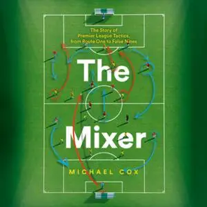«The Mixer: The Story of Premier League Tactics, from Route One to False Nines» by Michael Cox