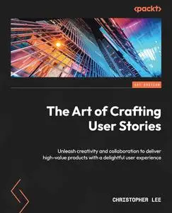The Art of Crafting User Stories: Unleash creativity and collaboration to deliver high-value products with a delightful user