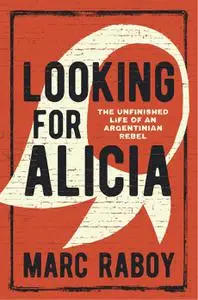 Looking for Alicia: The Unfinished Life of an Argentinian Rebel