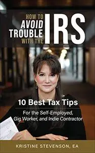 How to Avoid Trouble with the IRS: 10 Best Tax Tips for the Self-Employed, Gig Worker, and Indie Contractor
