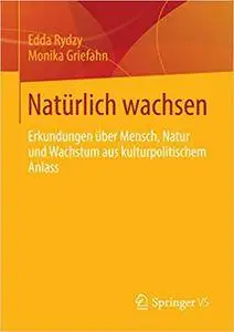 Natürlich wachsen: Erkundungen über Mensch, Natur und Wachstum aus kulturpolitischem Anlass