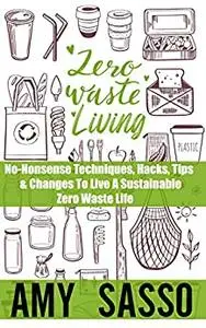 Zero Waste Living: No-Nonsense Techniques, Hacks, Tips & Changes To Live A Sustainable Zero Waste Life