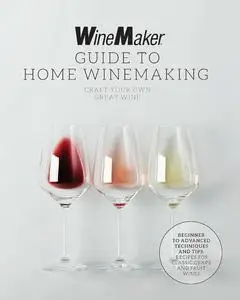 The WineMaker Guide to Home Winemaking: Craft Your Own Great Wine * Beginner to Advanced Techniques and Tips