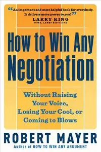 Robert Mayer - How to Win Any Negotiation: Without Raising Your Voice, Losing Your Cool, or Coming to Blows (Repost)