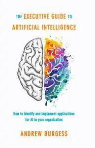 The Executive Guide to Artificial Intelligence: How to identify and implement applications for AI in your organization