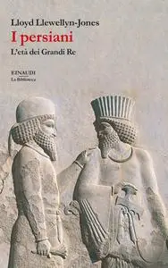 Lloyd Llewellyn-Jones - I persiani. L’età dei Grandi Re