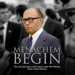 «Menachem Begin: The Life and Legacy of the Irgun Leader Who Became Israel’s Prime Minister» by Charles River Editors