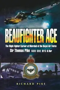 Beaufighter Ace: The Nightfighter Career of Marshall of the Royal Air Force, Sir Thomas Pike, GCB, CBE, DFC