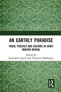 An Earthly Paradise: Trade, Politics and Culture in Early Modern Bengal