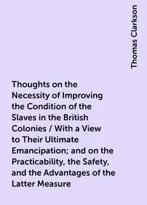 «Thoughts on the Necessity of Improving the Condition of the Slaves in the British Colonies / With a View to Their Ultim