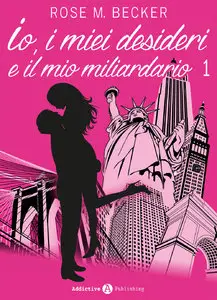 Rose M. Becker - Io, i miei desideri e il mio miliardario - Vol. 1