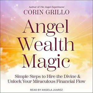 Angel Wealth Magic: Simple Steps to Hire the Divine & Unlock Your Miraculous Financial Flow [Audiobook]